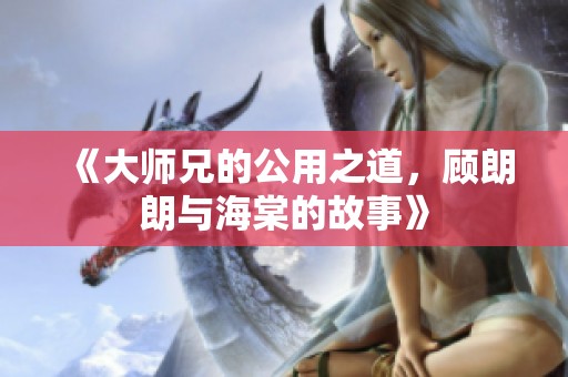 《大师兄的公用之道，顾朗朗与海棠的故事》