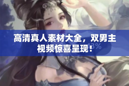 高清真人素材大全，双男主视频惊喜呈现！