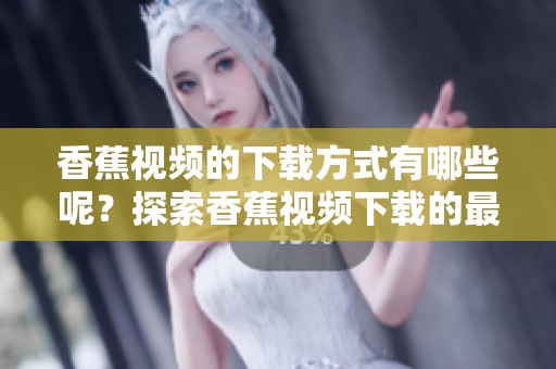 香蕉视频的下载方式有哪些呢？探索香蕉视频下载的最佳技巧和方法！