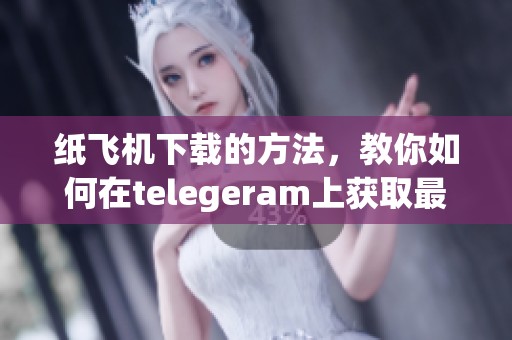 纸飞机下载的方法，教你如何在telegeram上获取最新版本