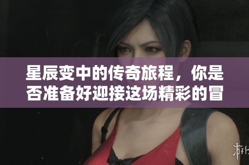 星辰变中的传奇旅程，你是否准备好迎接这场精彩的冒险？