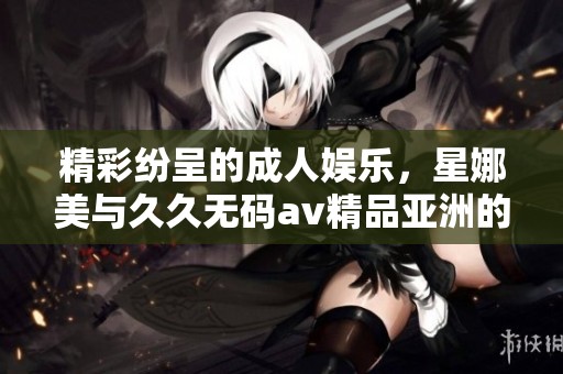 精彩纷呈的**娱乐，星娜美与******精品亚洲的完美结合