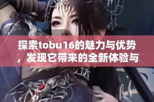 探索tobu16的魅力与优势，发现它带来的全新体验与精彩。