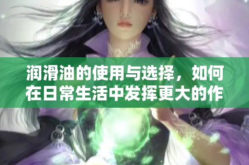 润滑油的使用与选择，如何在日常生活中发挥更大的作用