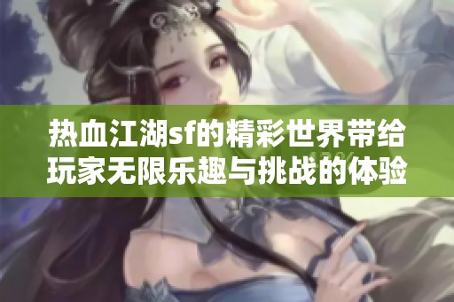 热血江湖sf的精彩世界带给玩家无限乐趣与挑战的体验