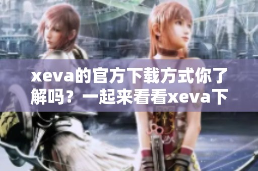 xeva的官方下载方式你了解吗？一起来看看xeva下载的详细信息吧！