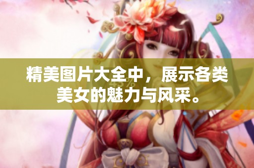 精美图片大全中，展示各类美女的魅力与风采。