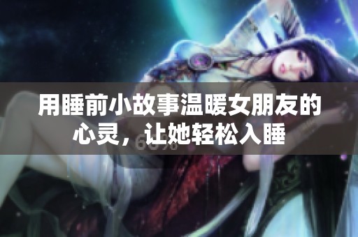 用睡前小故事温暖女朋友的心灵，让她轻松入睡