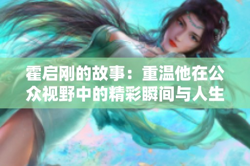 霍启刚的故事：重温他在公众视野中的精彩瞬间与人生历程