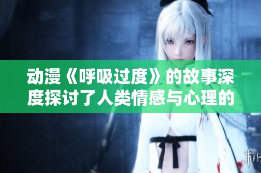 动漫《呼吸过度》的故事深度探讨了人类情感与心理的复杂交织