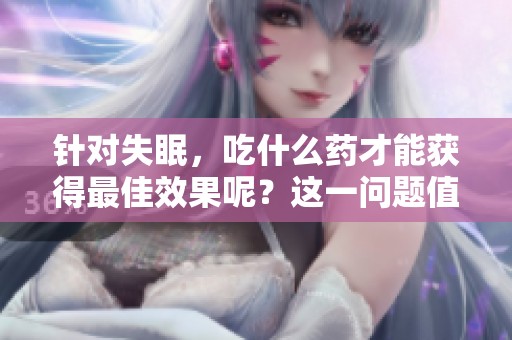 针对失眠，吃什么药才能获得最佳效果呢？这一问题值得深入探讨与研究。