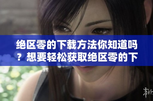 绝区零的下载方法你知道吗？想要轻松获取绝区零的下载教程请看这里！