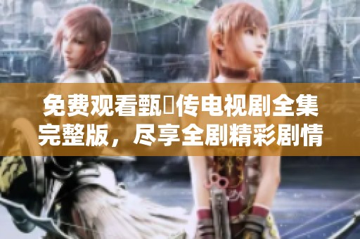 免费观看甄嬛传电视剧全集完整版，尽享全剧精彩剧情与角色发展