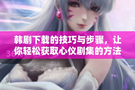 韩剧下载的技巧与步骤，让你轻松获取心仪剧集的方法分享