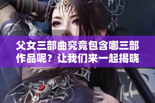 父女三部曲究竟包含哪三部作品呢？让我们来一起揭晓答案吧！