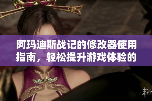阿玛迪斯战记的修改器使用指南，轻松提升游戏体验的实用技巧
