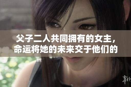 父子二人共同拥有的女主，命运将她的未来交于他们的手中