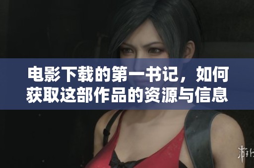 电影下载的第一书记，如何获取这部作品的资源与信息