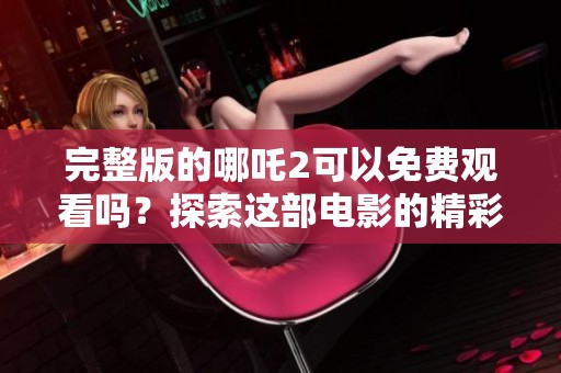 完整版的哪吒2可以免费观看吗？探索这部电影的精彩内容与链接。