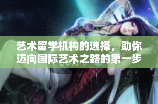 艺术留学机构的选择，助你迈向国际艺术之路的第一步