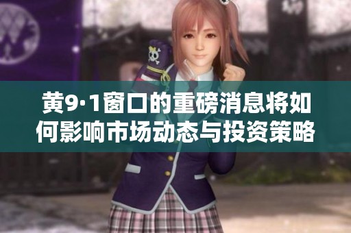 黄9·1窗口的重磅消息将如何影响市场动态与投资策略