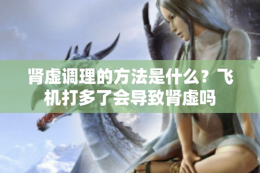 肾虚调理的方法是什么？飞机打多了会导致肾虚吗