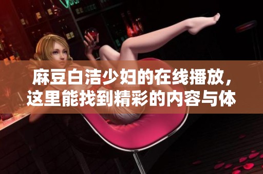 麻豆白洁少妇的在线播放，这里能找到精彩的内容与体验