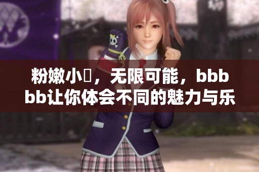 粉嫩小泬，无限可能，bbbbb让你体会不同的魅力与乐趣