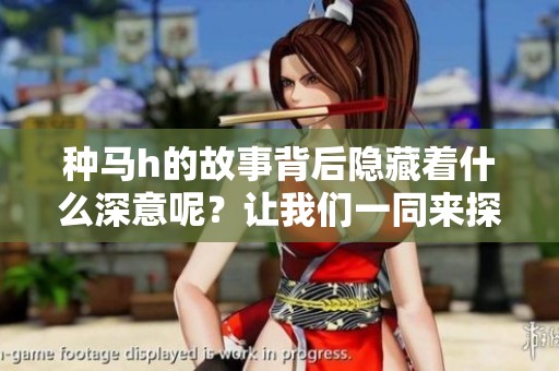 种马h的故事背后隐藏着什么深意呢？让我们一同来探究一下。