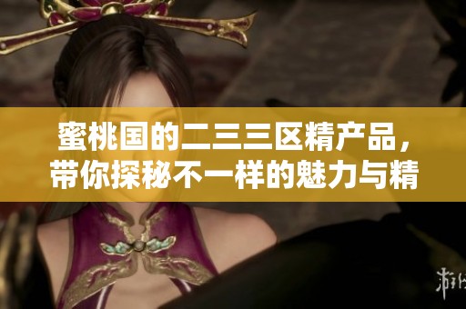 蜜桃国的二三三区精产品，带你探秘不一样的魅力与精彩体验