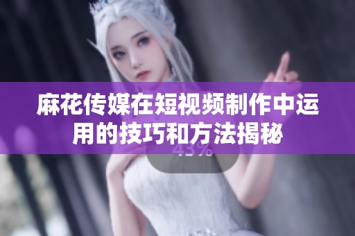 麻花传媒在短视频制作中运用的技巧和方法揭秘