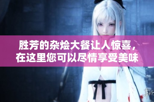 胜芳的杂烩大餐让人惊喜，在这里您可以尽情享受美味与乐趣