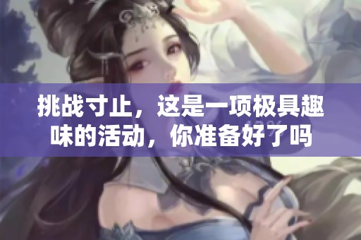 挑战寸止，这是一项极具趣味的活动，你准备好了吗