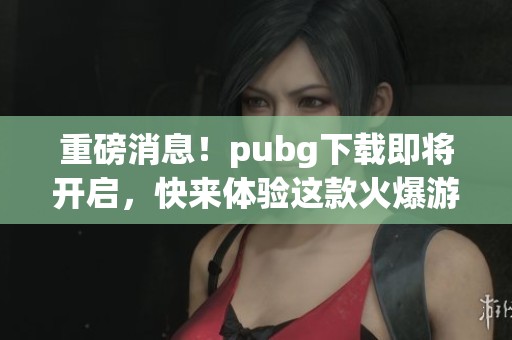重磅消息！pubg下载即将开启，快来体验这款火爆游戏！
