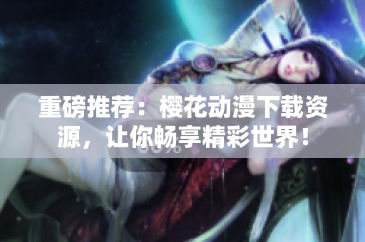 重磅推荐：樱花动漫下载资源，让你畅享精彩世界！