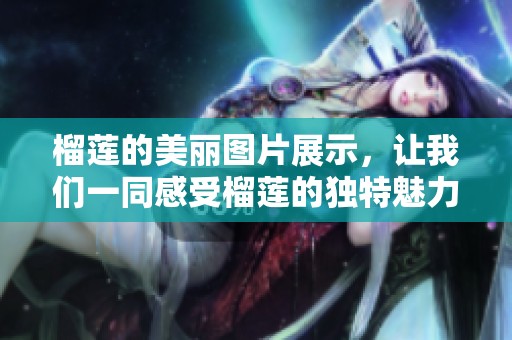 榴莲的美丽图片展示，让我们一同感受榴莲的独特魅力与风采
