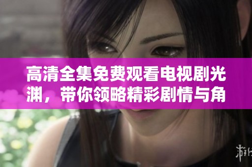 高清全集免费观看电视剧光渊，带你领略精彩剧情与角色魅力
