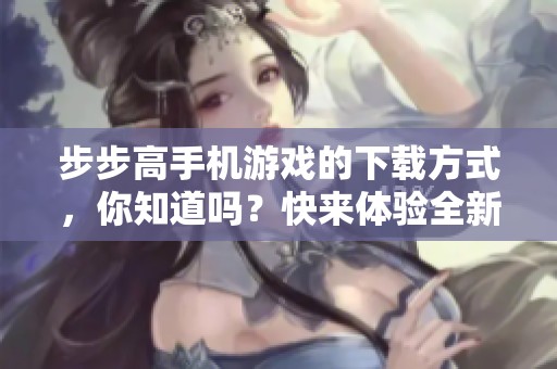步步高手机游戏的下载方式，你知道吗？快来体验全新的手机游戏下载吧！