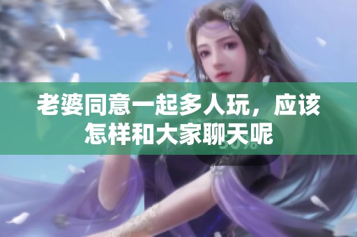 老婆同意一起多人玩，应该怎样和大家聊天呢