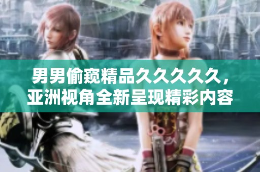 男男偷窥精品****久，亚洲视角全新呈现精彩内容