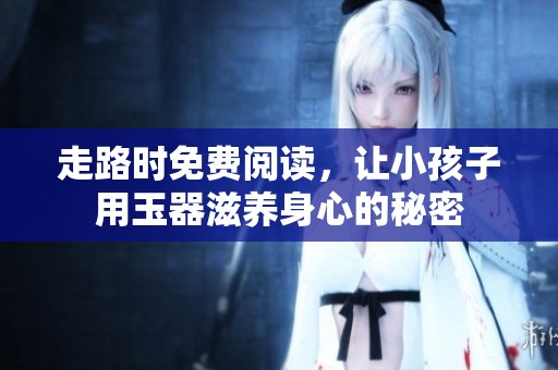 走路时免费阅读，让小孩子用玉器滋养身心的秘密