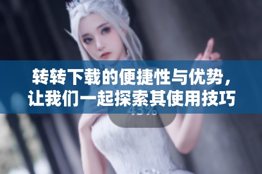 转转下载的便捷性与优势，让我们一起探索其使用技巧和体验