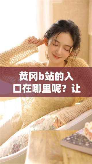 黄冈b站的入口在哪里呢？让我们来一起寻找吧！