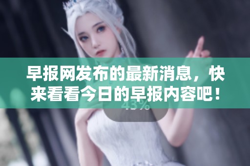 早报网发布的最新消息，快来看看今日的早报内容吧！