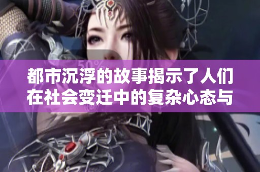 都市沉浮的故事揭示了人们在社会变迁中的复杂心态与生活百态
