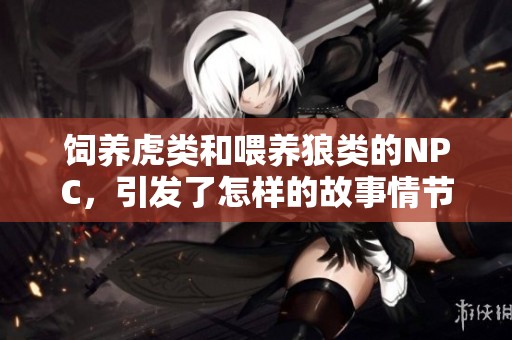 饲养虎类和喂养狼类的NPC，引发了怎样的故事情节与发展呢