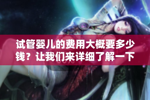试管婴儿的费用大概要多少钱？让我们来详细了解一下相关支出情况。