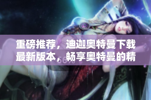 重磅推荐，迪迦奥特曼下载最新版本，畅享奥特曼的精彩冒险！
