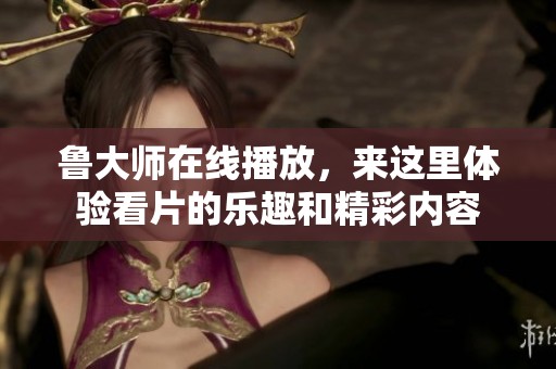 鲁大师在线播放，来这里体验看片的乐趣和精彩内容