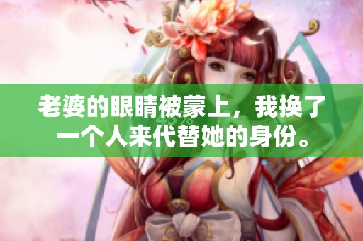 老婆的眼睛被蒙上，我换了一个人来代替她的身份。